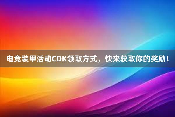 电竞装甲活动CDK领取方式，快来获取你的奖励！