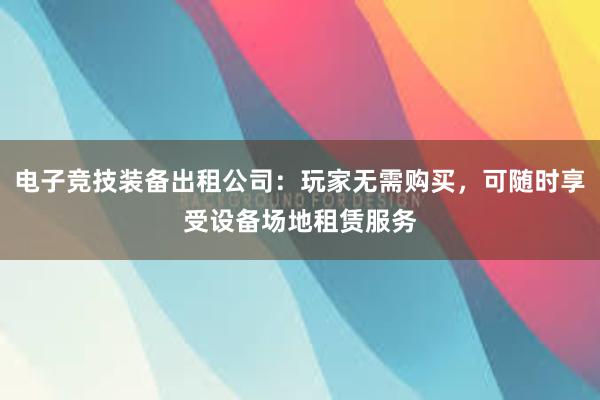 电子竞技装备出租公司：玩家无需购买，可随时享受设备场地租赁服务