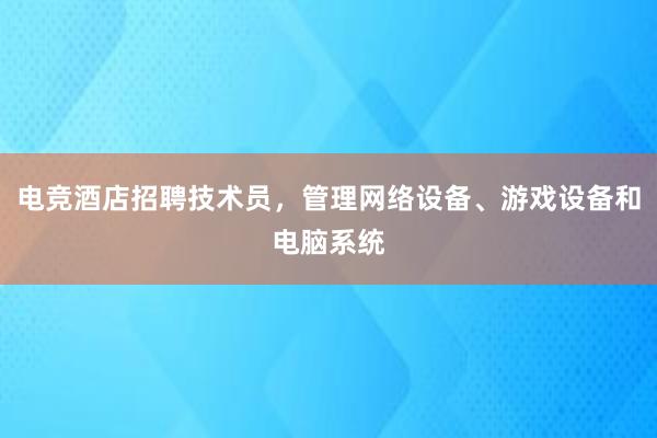 电竞酒店招聘技术员，管理网络设备、游戏设备和电脑系统