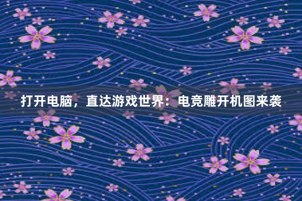 打开电脑，直达游戏世界：电竞雕开机图来袭