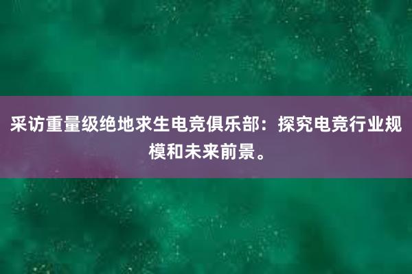 采访重量级绝地求生电竞俱乐部：探究电竞行业规模和未来前景。