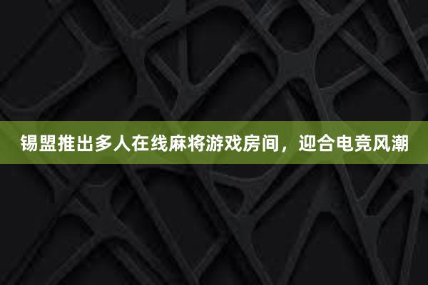 锡盟推出多人在线麻将游戏房间，迎合电竞风潮